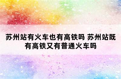 苏州站有火车也有高铁吗 苏州站既有高铁又有普通火车吗